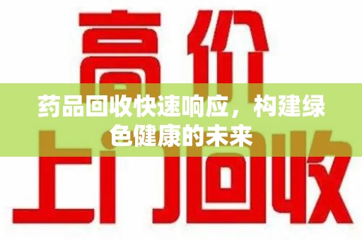 漳州药品回收快速响应，构建绿色健康的未来