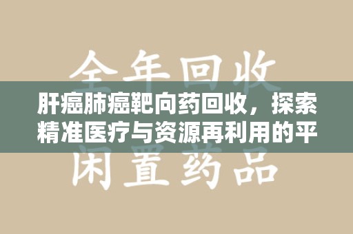 漳州肝癌肺癌靶向药回收，探索精准医疗与资源再利用的平衡