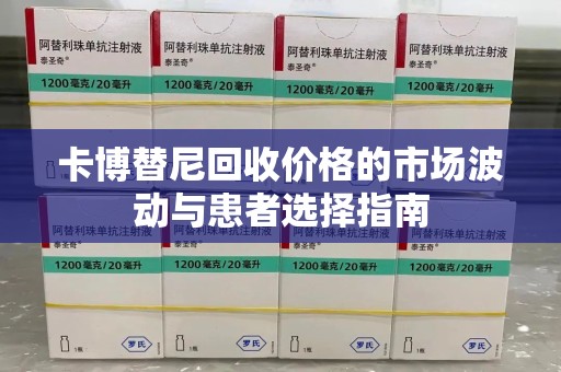 漳州卡博替尼回收价格的市场波动与患者选择指南