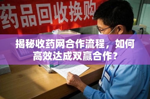 漳州揭秘收药网合作流程，如何高效达成双赢合作？