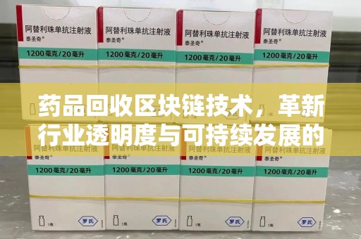 漳州药品回收区块链技术，革新行业透明度与可持续发展的关键