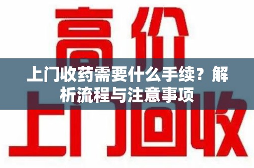 漳州上门收药需要什么手续？解析流程与注意事项
