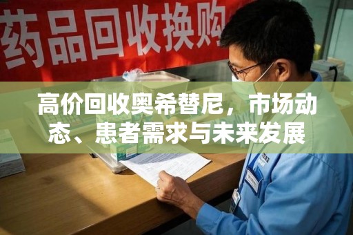漳州高价回收奥希替尼，市场动态、患者需求与未来发展