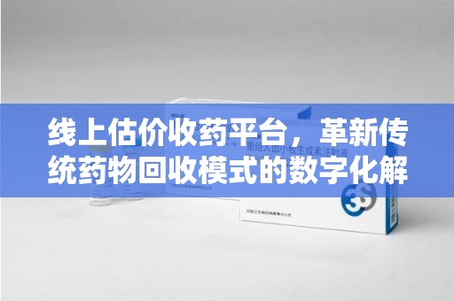 漳州线上估价收药平台，革新传统药物回收模式的数字化解决方案