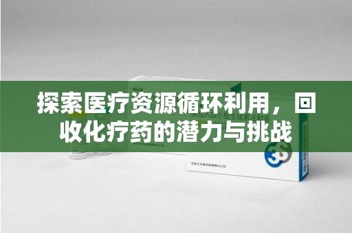 漳州探索医疗资源循环利用，回收化疗药的潜力与挑战