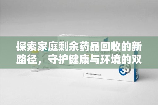 漳州探索家庭剩余药品回收的新路径，守护健康与环境的双赢策略