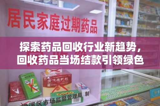 漳州探索药品回收行业新趋势，回收药品当场结款引领绿色经济浪潮