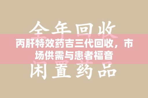 漳州丙肝特效药吉三代回收，市场供需与患者福音