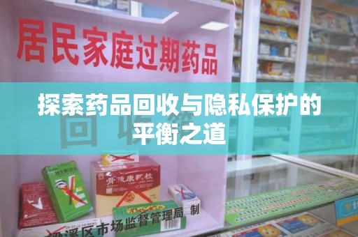 漳州探索药品回收与隐私保护的平衡之道