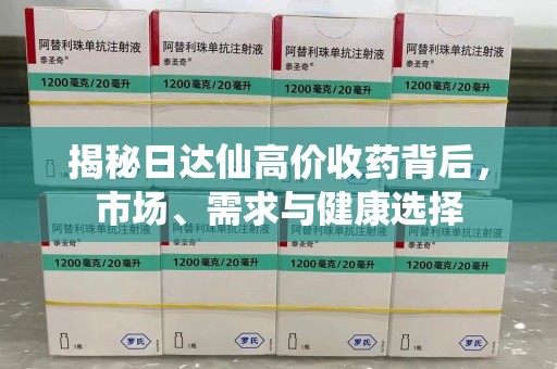 漳州揭秘日达仙高价收药背后，市场、需求与健康选择