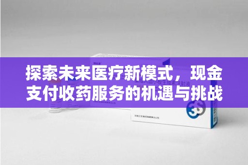 漳州探索未来医疗新模式，现金支付收药服务的机遇与挑战