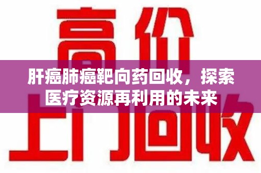 漳州肝癌肺癌靶向药回收，探索医疗资源再利用的未来