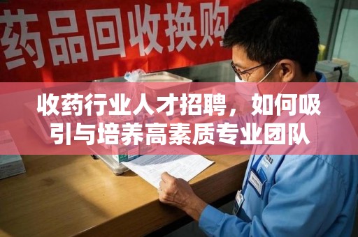 漳州收药行业人才招聘，如何吸引与培养高素质专业团队