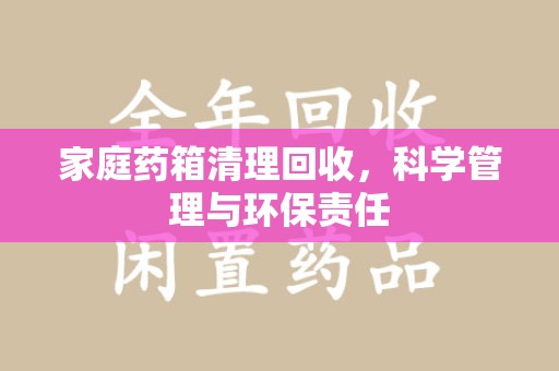 漳州家庭药箱清理回收，科学管理与环保责任
