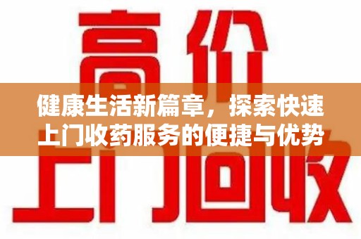 漳州健康生活新篇章，探索快速上门收药服务的便捷与优势