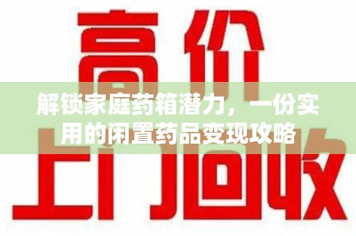 漳州解锁家庭药箱潜力，一份实用的闲置药品变现攻略