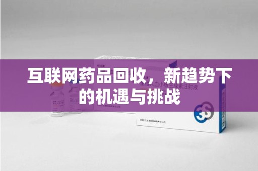 漳州互联网药品回收，新趋势下的机遇与挑战