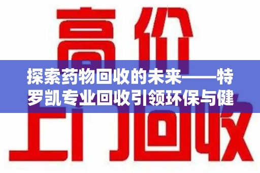 漳州探索药物回收的未来——特罗凯专业回收引领环保与健康的双重革新