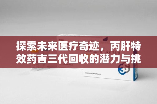 漳州探索未来医疗奇迹，丙肝特效药吉三代回收的潜力与挑战