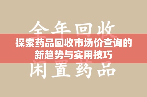 漳州探索药品回收市场价查询的新趋势与实用技巧