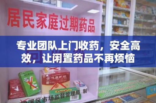漳州专业团队上门收药，安全高效，让闲置药品不再烦恼