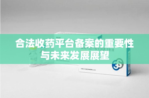 漳州合法收药平台备案的重要性与未来发展展望
