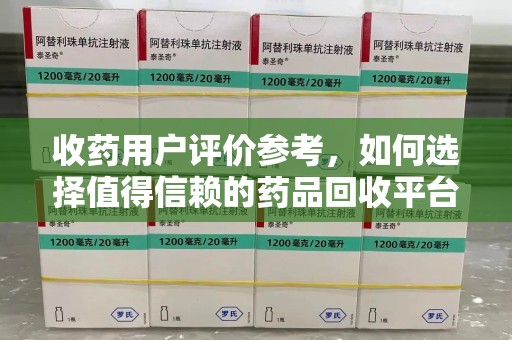 漳州收药用户评价参考，如何选择值得信赖的药品回收平台