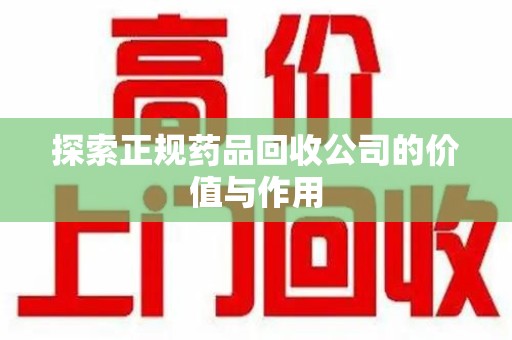 漳州探索正规药品回收公司的价值与作用