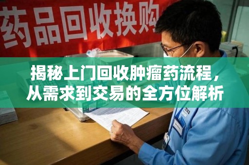 漳州揭秘上门回收肿瘤药流程，从需求到交易的全方位解析