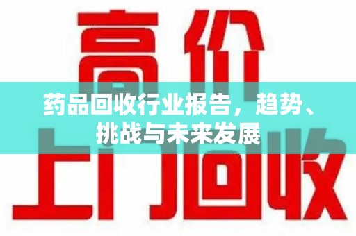 漳州药品回收行业报告，趋势、挑战与未来发展