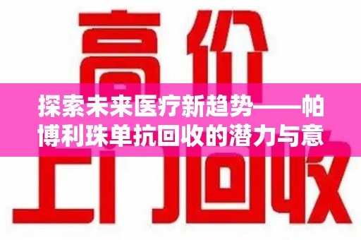漳州探索未来医疗新趋势——帕博利珠单抗回收的潜力与意义