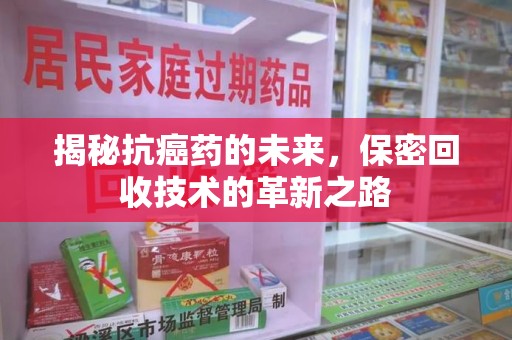 漳州揭秘抗癌药的未来，保密回收技术的革新之路