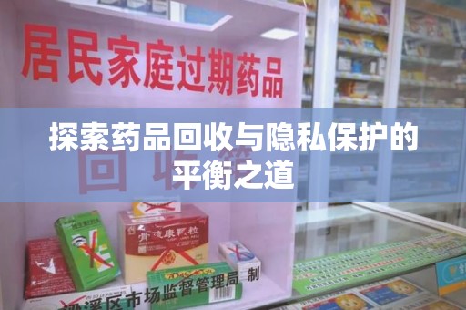 漳州探索药品回收与隐私保护的平衡之道