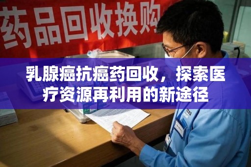 漳州乳腺癌抗癌药回收，探索医疗资源再利用的新途径