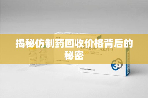 漳州揭秘仿制药回收价格背后的秘密
