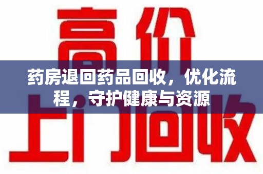 漳州药房退回药品回收，优化流程，守护健康与资源
