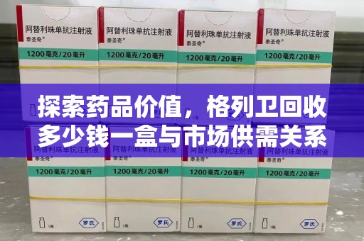 漳州探索药品价值，格列卫回收多少钱一盒与市场供需关系的深度解析