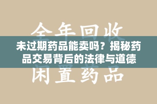 漳州未过期药品能卖吗？揭秘药品交易背后的法律与道德