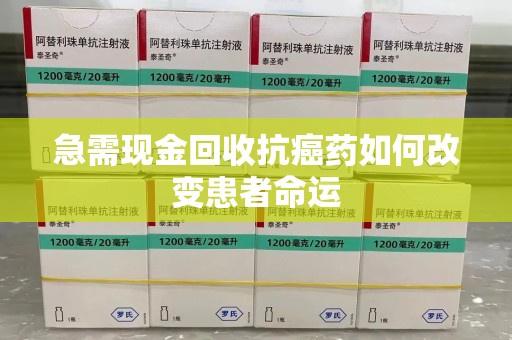漳州急需现金回收抗癌药如何改变患者命运