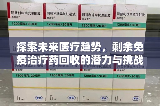 漳州探索未来医疗趋势，剩余免疫治疗药回收的潜力与挑战