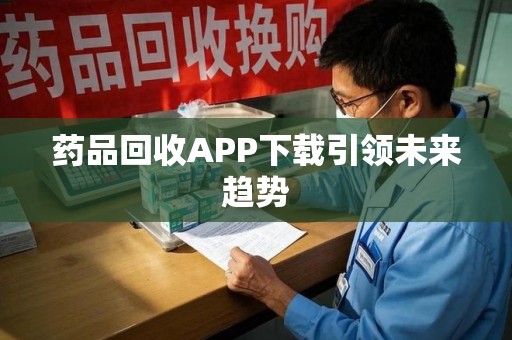 漳州药品回收APP下载引领未来趋势