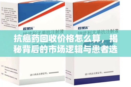 漳州抗癌药回收价格怎么算，揭秘背后的市场逻辑与患者选择