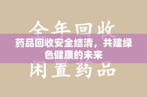 漳州药品回收安全结清，共建绿色健康的未来