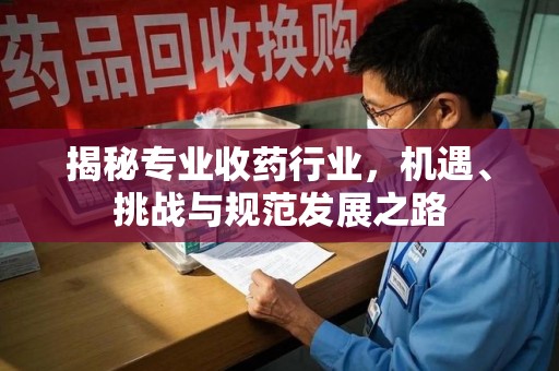 漳州揭秘专业收药行业，机遇、挑战与规范发展之路
