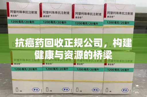 漳州抗癌药回收正规公司，构建健康与资源的桥梁