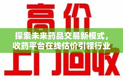 漳州探索未来药品交易新模式，收药平台在线估价引领行业变革