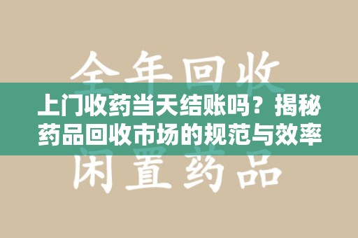 漳州上门收药当天结账吗？揭秘药品回收市场的规范与效率
