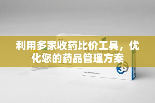 漳州利用多家收药比价工具，优化您的药品管理方案