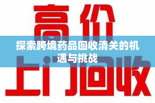 漳州探索跨境药品回收清关的机遇与挑战