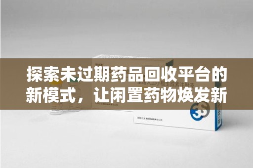 漳州探索未过期药品回收平台的新模式，让闲置药物焕发新生